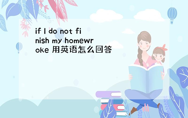 if I do not finish my homewroke 用英语怎么回答