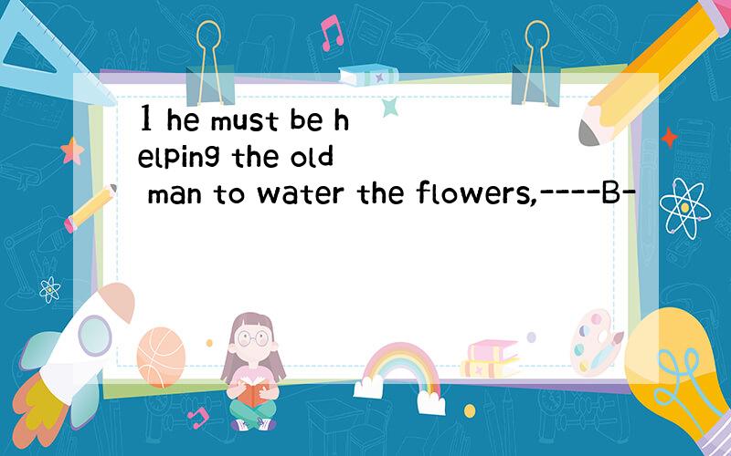 1 he must be helping the old man to water the flowers,----B-