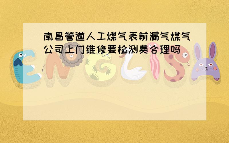 南昌管道人工煤气表前漏气煤气公司上门维修要检测费合理吗