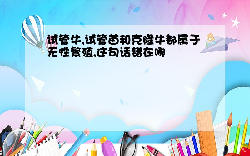 试管牛,试管苗和克隆牛都属于无性繁殖,这句话错在哪