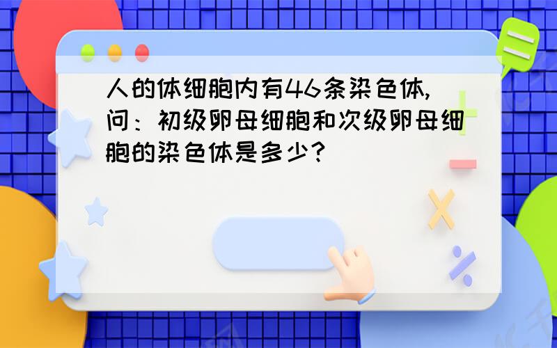 人的体细胞内有46条染色体,问：初级卵母细胞和次级卵母细胞的染色体是多少?