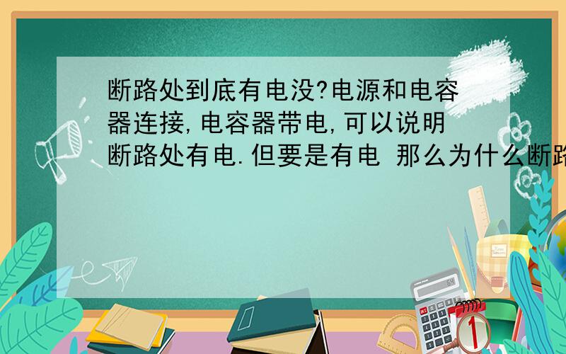 断路处到底有电没?电源和电容器连接,电容器带电,可以说明断路处有电.但要是有电 那么为什么断路处小灯泡不亮 .