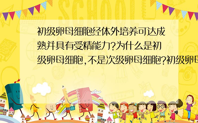 初级卵母细胞经体外培养可达成熟并具有受精能力?为什么是初级卵母细胞,不是次级卵母细胞?初级卵母细胞是怎样经体外培养可达成