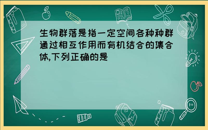 生物群落是指一定空间各种种群通过相互作用而有机结合的集合体,下列正确的是