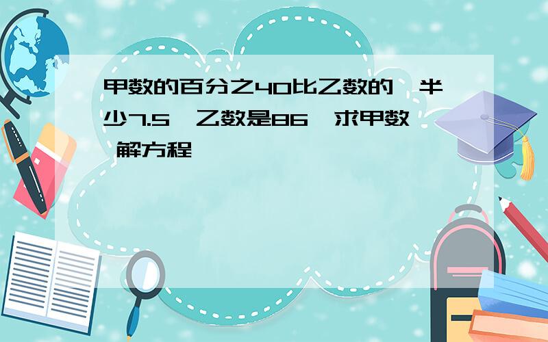 甲数的百分之40比乙数的一半少7.5,乙数是86,求甲数 解方程