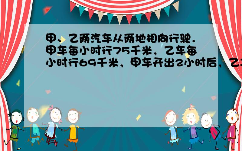 甲、乙两汽车从两地相向行驶．甲车每小时行75千米，乙车每小时行69千米，甲车开出2小时后，乙车才开出，又过了3小时两车相