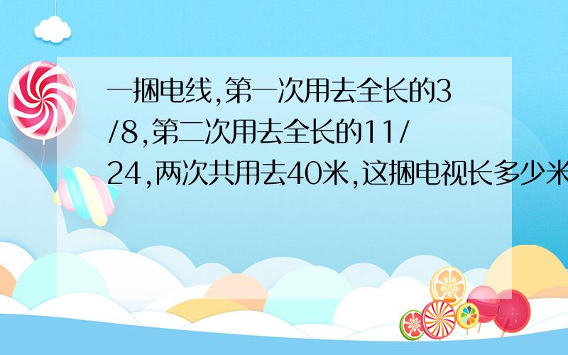 一捆电线,第一次用去全长的3/8,第二次用去全长的11/24,两次共用去40米,这捆电视长多少米?