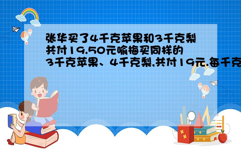 张华买了4千克苹果和3千克梨共付19.50元喻梅买同样的3千克苹果、4千克梨,共付19元.每千克苹果（ ）元,