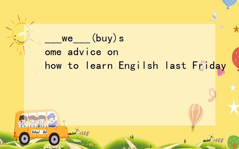 ___we___(buy)some advice on how to learn Engilsh last Friday