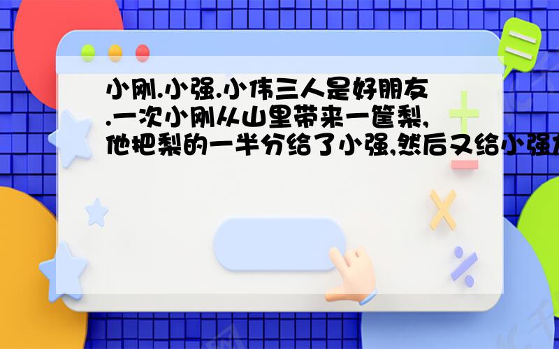 小刚.小强.小伟三人是好朋友.一次小刚从山里带来一筐梨,他把梨的一半分给了小强,然后又给小强加了一个梨,接着又把剩下的一