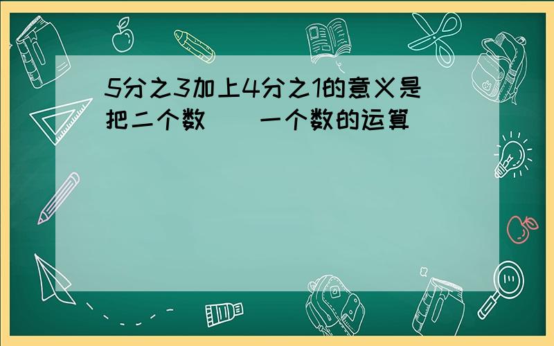 5分之3加上4分之1的意义是把二个数()一个数的运算