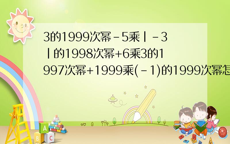 3的1999次幂-5乘|-3|的1998次幂+6乘3的1997次幂+1999乘(-1)的1999次幂怎么算