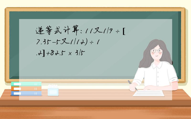 递等式计算：11又1/9÷[7.35-5又1/12）÷1.2]+82.5×3/5