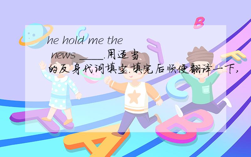 he hold me the news ____.用适当的反身代词填空.填完后顺便翻译一下,