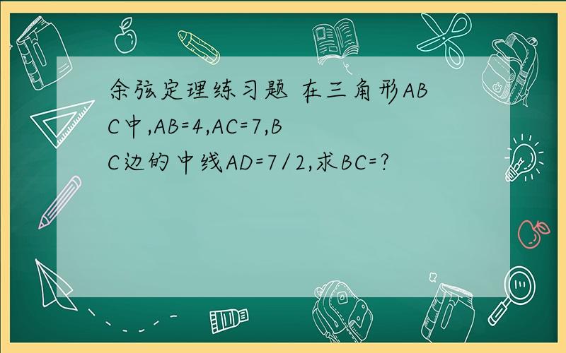 余弦定理练习题 在三角形ABC中,AB=4,AC=7,BC边的中线AD=7/2,求BC=?