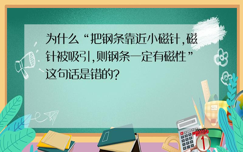 为什么“把钢条靠近小磁针,磁针被吸引,则钢条一定有磁性”这句话是错的?