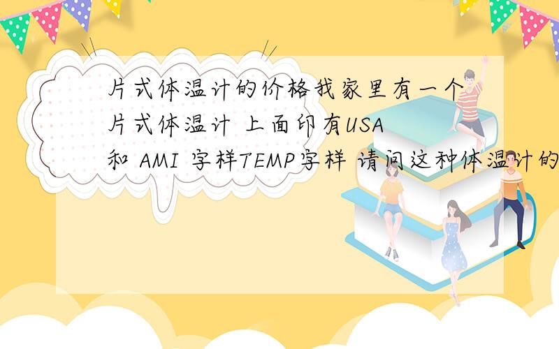 片式体温计的价格我家里有一个片式体温计 上面印有USA 和 AMI 字样TEMP字样 请问这种体温计的售价是多少?是美国