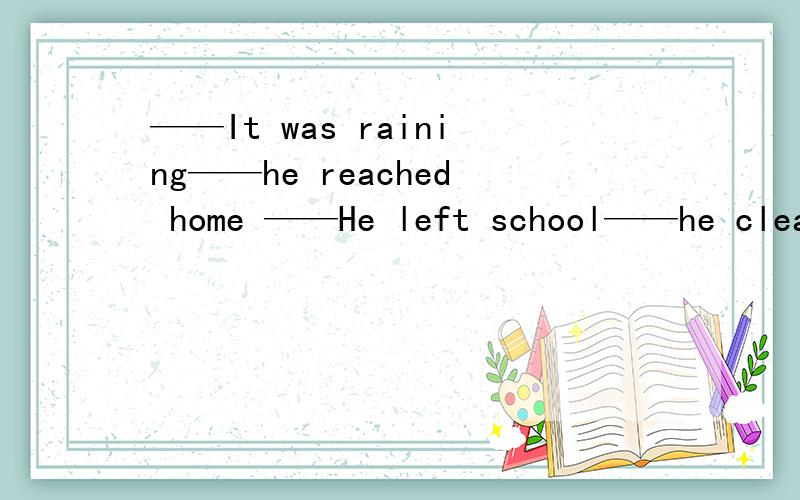 ——It was raining——he reached home ——He left school——he clean