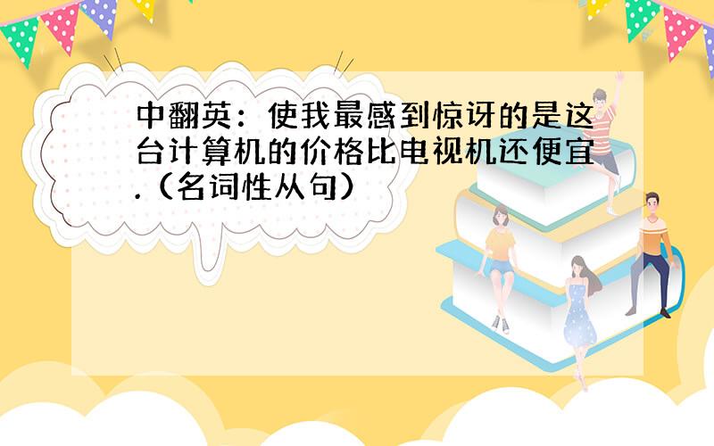 中翻英：使我最感到惊讶的是这台计算机的价格比电视机还便宜.（名词性从句）