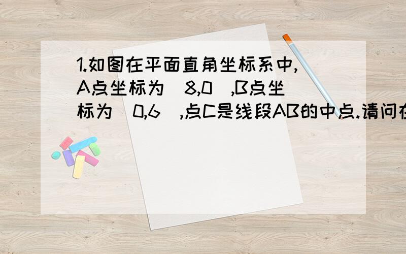 1.如图在平面直角坐标系中,A点坐标为（8,0）,B点坐标为（0,6）,点C是线段AB的中点.请问在x轴上是否存在一点P