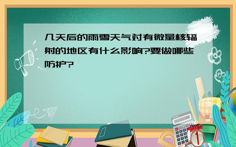 几天后的雨雪天气对有微量核辐射的地区有什么影响?要做哪些防护?