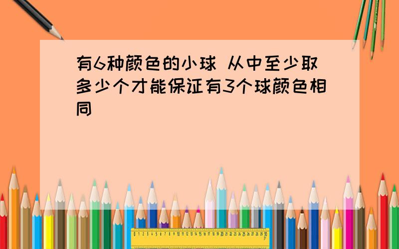 有6种颜色的小球 从中至少取多少个才能保证有3个球颜色相同