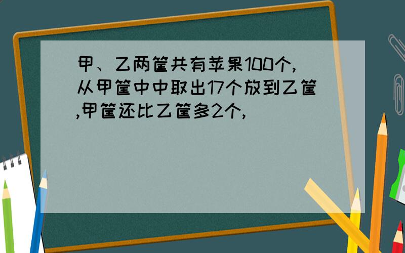 甲、乙两筐共有苹果100个,从甲筐中中取出17个放到乙筐,甲筐还比乙筐多2个,