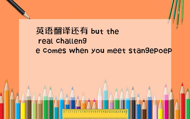 英语翻译还有 but the real challenge comes when you meet stangepoep