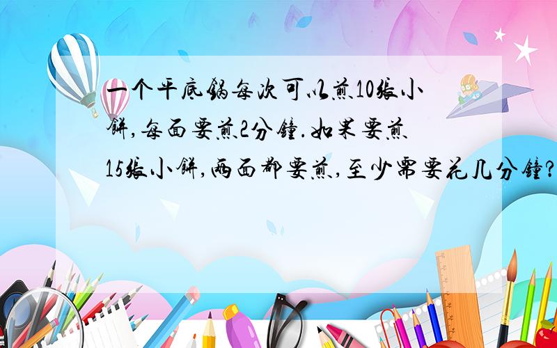 一个平底锅每次可以煎10张小饼,每面要煎2分钟.如果要煎15张小饼,两面都要煎,至少需要花几分钟?