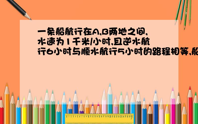 一条船航行在A,B两地之间,水速为1千米/小时,且逆水航行6小时与顺水航行5小时的路程相等,船静水速度为