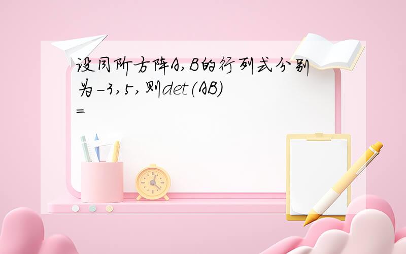 设同阶方阵A,B的行列式分别为-3,5,则det（AB）=