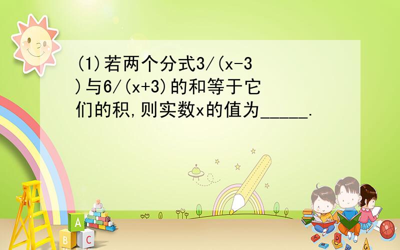 (1)若两个分式3/(x-3)与6/(x+3)的和等于它们的积,则实数x的值为_____.