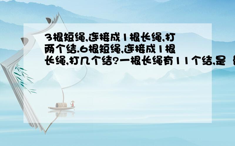 3根短绳,连接成1根长绳,打两个结.6根短绳,连接成1根长绳,打几个结?一根长绳有11个结,是｛ ｝跟短绳连接成的.如果