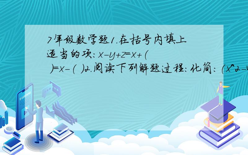 7年级数学题1.在括号内填上适当的项：x-y+z=x+( )=x-( )2.阅读下列解题过程：化简：(x^2-4x-3)