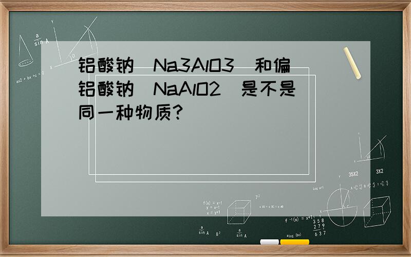 铝酸钠（Na3AlO3）和偏铝酸钠（NaAlO2）是不是同一种物质?