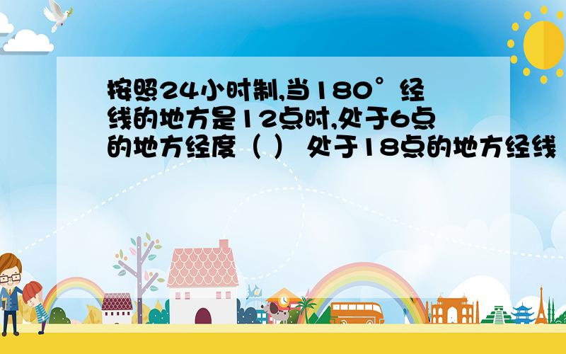 按照24小时制,当180°经线的地方是12点时,处于6点的地方经度（ ） 处于18点的地方经线（ ）