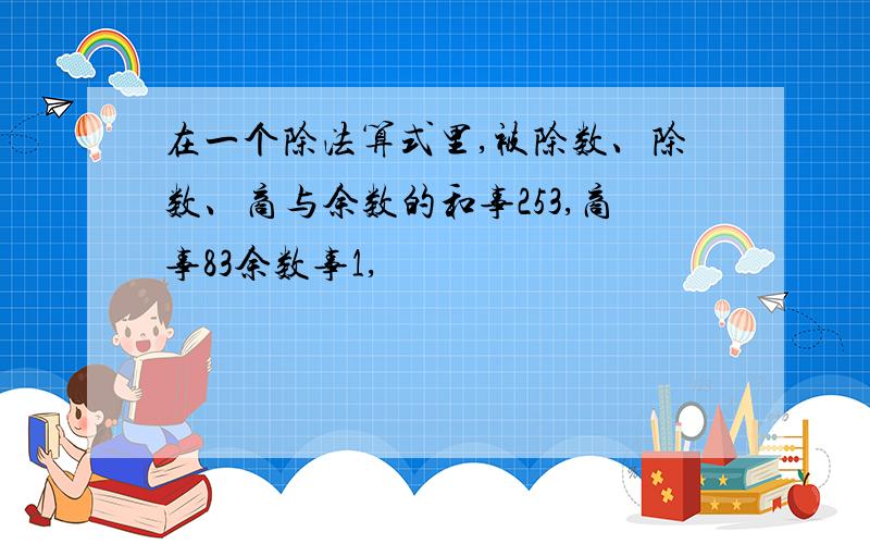 在一个除法算式里,被除数、除数、商与余数的和事253,商事83余数事1,