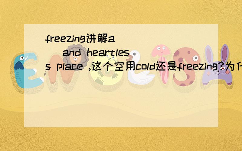 freezing讲解a____ and heartless place ,这个空用cold还是freezing?为什么?