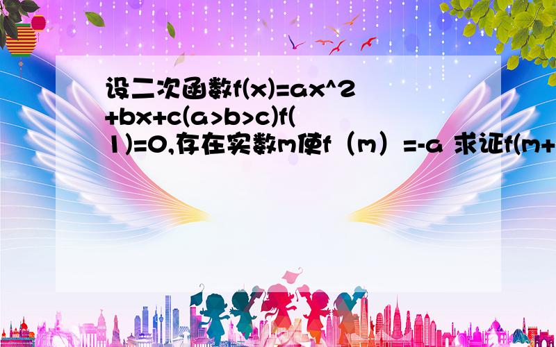 设二次函数f(x)=ax^2+bx+c(a>b>c)f(1)=0,存在实数m使f（m）=-a 求证f(m+3）>0 急