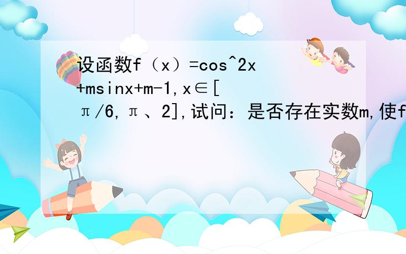 设函数f（x）=cos^2x+msinx+m-1,x∈[π/6,π、2],试问：是否存在实数m,使f（x）