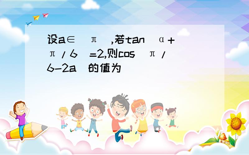 设a∈(π),若tan(α+π/6)=2,则cos(π/6-2a)的值为