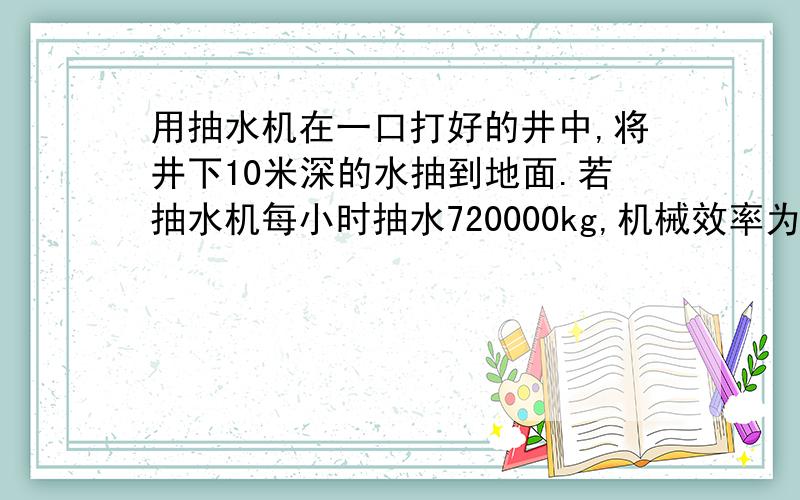 用抽水机在一口打好的井中,将井下10米深的水抽到地面.若抽水机每小时抽水720000kg,机械效率为50%