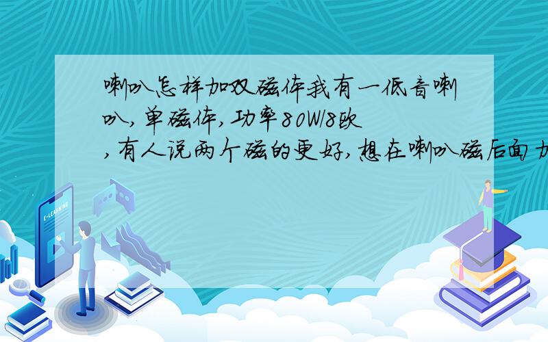 喇叭怎样加双磁体我有一低音喇叭,单磁体,功率80W/8欧,有人说两个磁的更好,想在喇叭磁后面加一直径大小相同的磁,喇叭磁