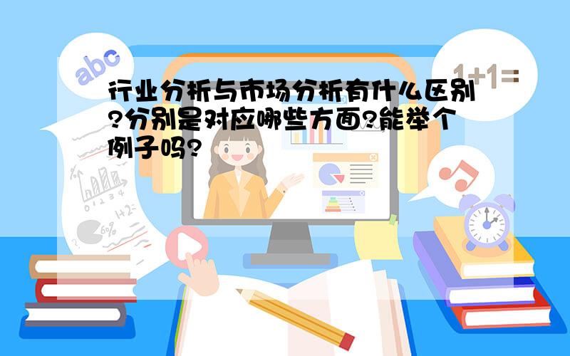 行业分析与市场分析有什么区别?分别是对应哪些方面?能举个例子吗?