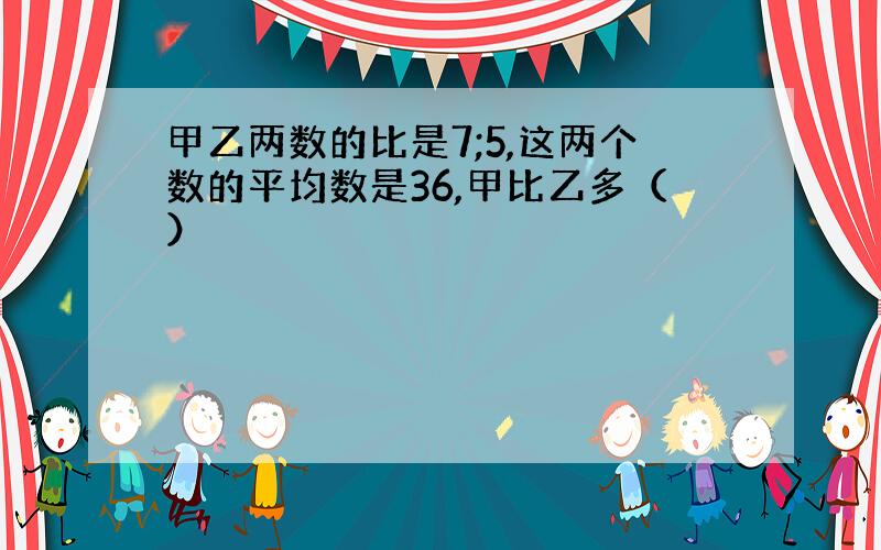 甲乙两数的比是7;5,这两个数的平均数是36,甲比乙多（）