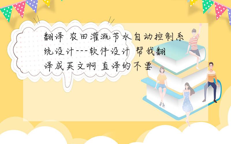 翻译 农田灌溉节水自动控制系统设计---软件设计 帮我翻译成英文啊 直译的不要