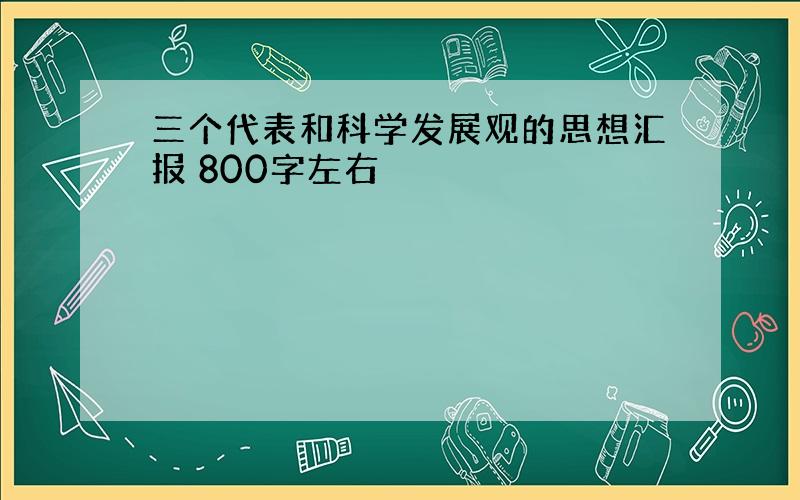 三个代表和科学发展观的思想汇报 800字左右