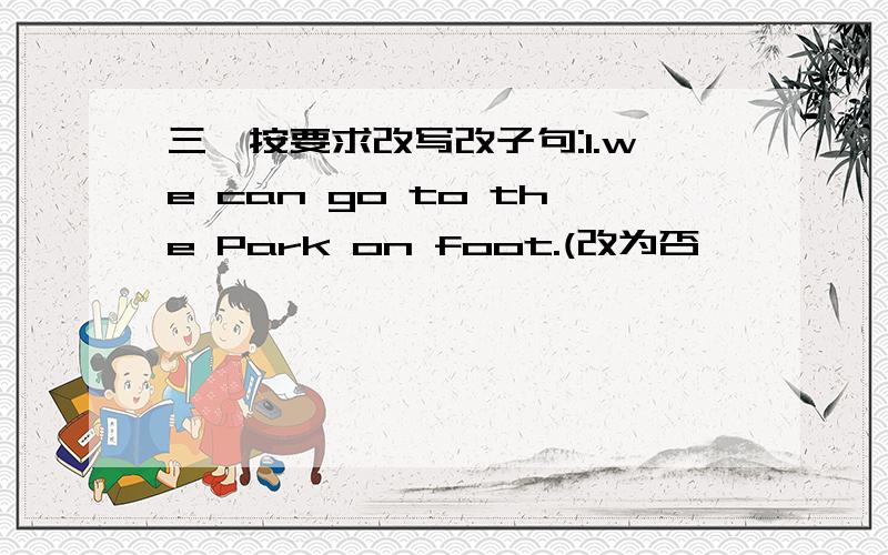 三,按要求改写改子句:1.we can go to the Park on foot.(改为否