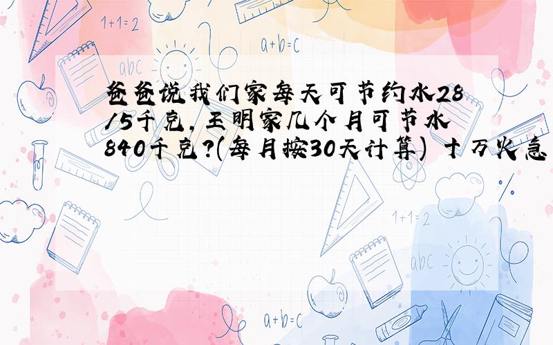 爸爸说我们家每天可节约水28/5千克,王明家几个月可节水840千克?(每月按30天计算) 十万火急