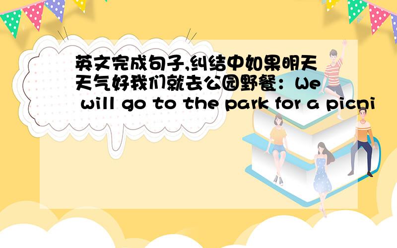 英文完成句子,纠结中如果明天天气好我们就去公园野餐：We will go to the park for a picni